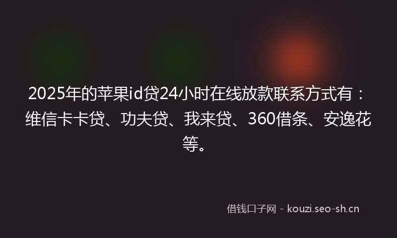 2025年的苹果id贷24小时在线放款联系方式有:维信卡卡贷、功夫贷、我来贷、360借条、安逸花等。