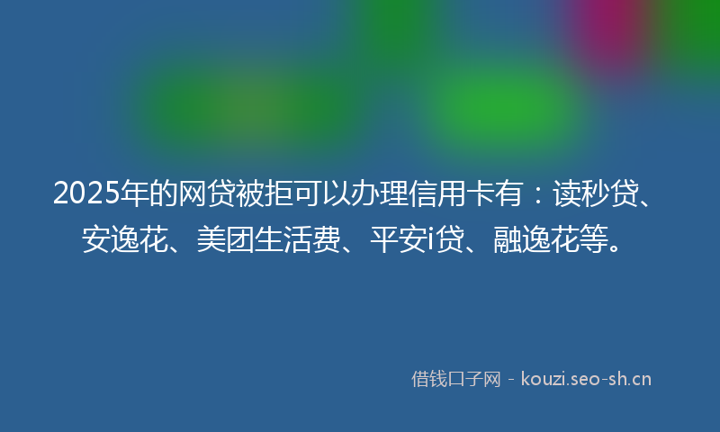 2025年的网贷被拒可以办理信用卡有:读秒贷、安逸花、美团生活费、平安i贷、融逸花等。