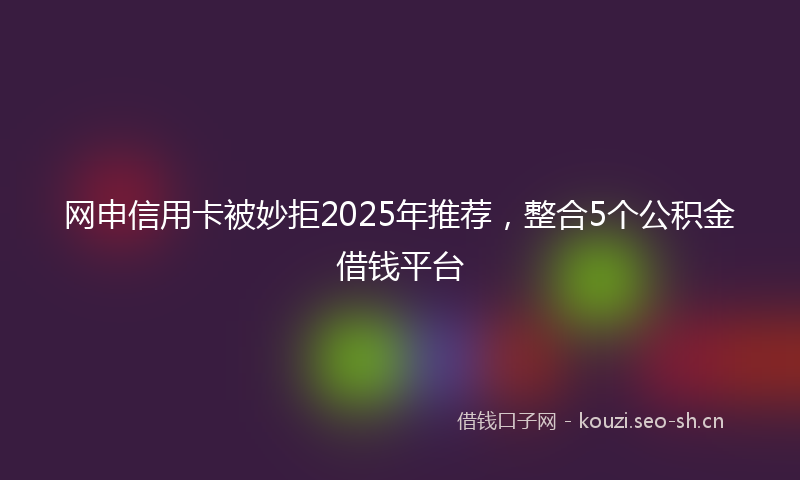 网申信用卡被妙拒2025年推荐，整合5个公积金借钱平台