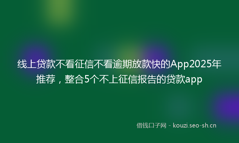 线上贷款不看征信不看逾期放款快的App2025年推荐，整合5个不上征信报告的贷款app