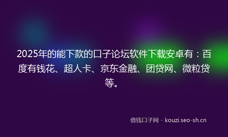 2025年的能下款的口子论坛软件下载安卓有：百度有钱花、超人卡、京东金融、团贷网、微粒贷等。