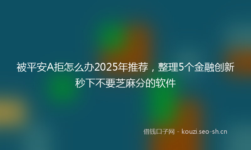 被平安A拒怎么办2025年推荐，整理5个金融创新秒下不要芝麻分的软件