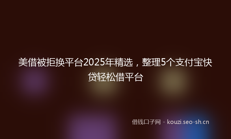 美借被拒换平台2025年精选，整理5个支付宝快贷轻松借平台