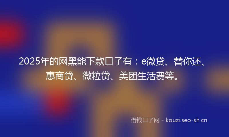 2025年的网黑能下款口子有：e微贷、替你还、惠商贷、微粒贷、美团生活费等。