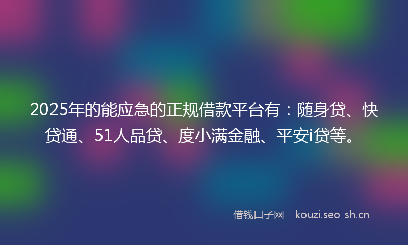 2025年的能应急的正规借款平台有：随身贷、快贷通、51人品贷、度小满金融、平安i贷等。