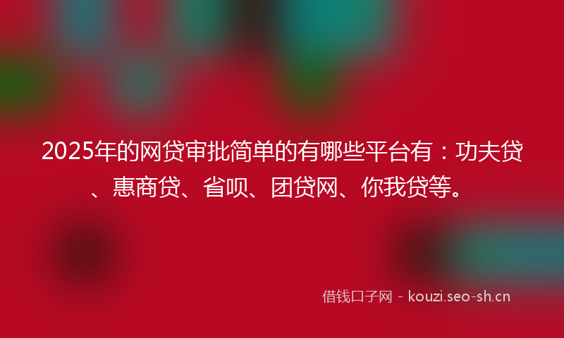 2025年的网贷审批简单的有哪些平台有：功夫贷、惠商贷、省呗、团贷网、你我贷等。