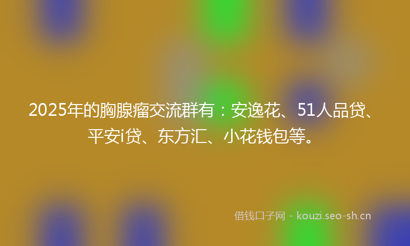 2025年的胸腺瘤交流群有：安逸花、51人品贷、平安i贷、东方汇、小花钱包等。