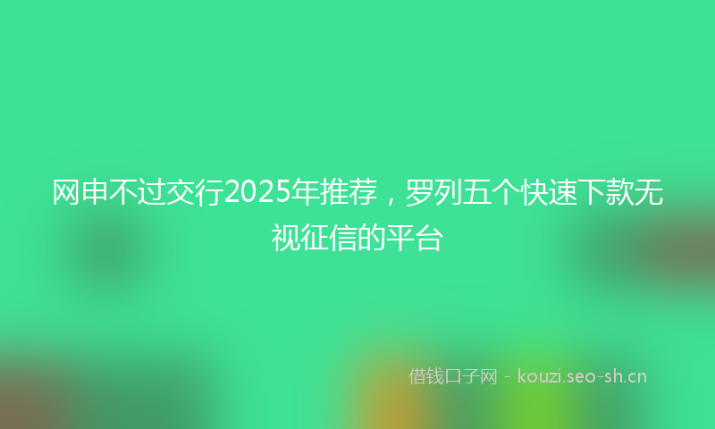 网申不过交行2025年推荐，罗列五个快速下款无视征信的平台