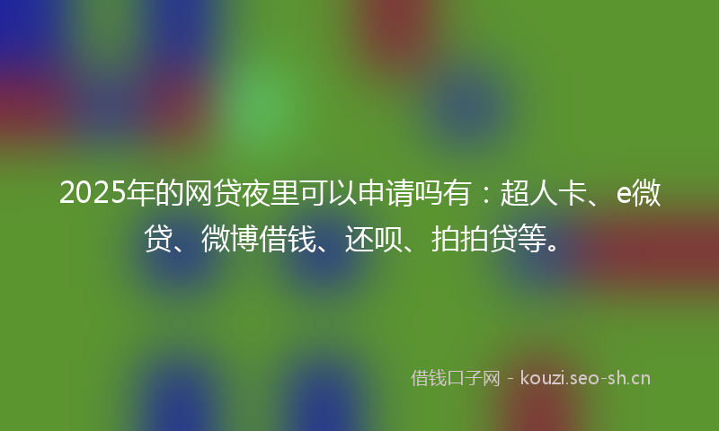 2025年的网贷夜里可以申请吗有：超人卡、e微贷、微博借钱、还呗、拍拍贷等。