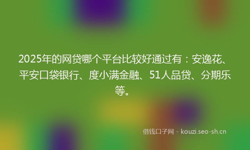 2025年的网贷哪个平台比较好通过有：安逸花、平安口袋银行、度小满金融、51人品贷、分期乐等。