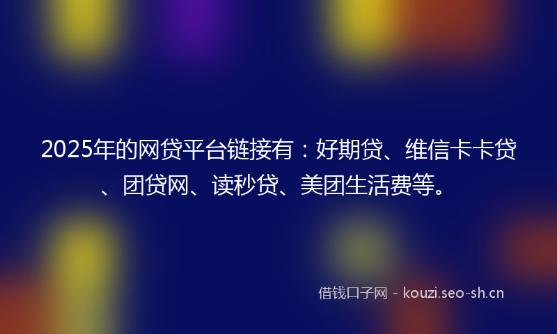 2025年的网贷平台链接有：好期贷、维信卡卡贷、团贷网、读秒贷、美团生活费等。