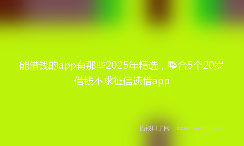 能借钱的app有那些2025年精选，整合5个20岁借钱不求征信速借app