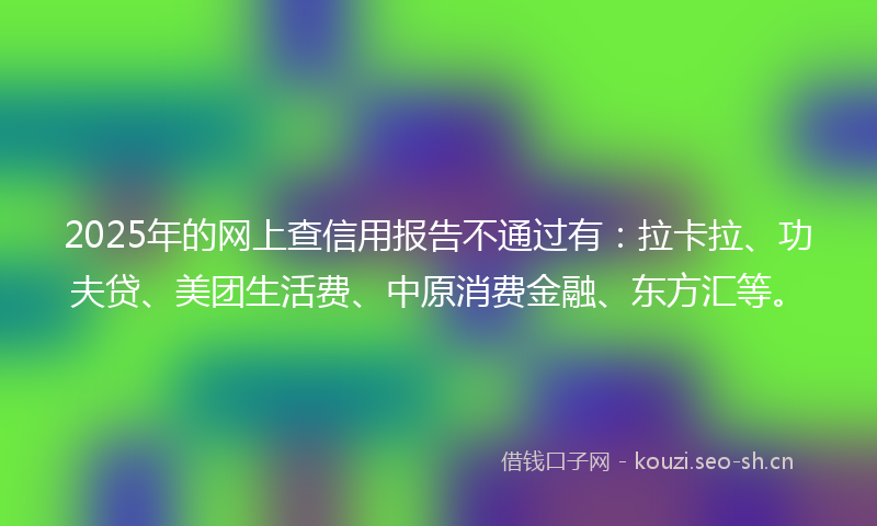 2025年的网上查信用报告不通过有：拉卡拉、功夫贷、美团生活费、中原消费金融、东方汇等。