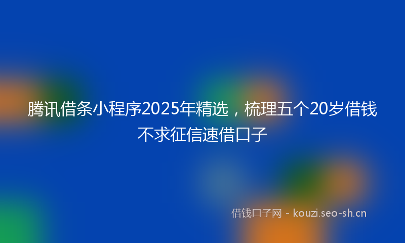腾讯借条小程序2025年精选，梳理五个20岁借钱不求征信速借口子