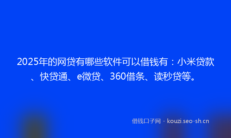 2025年的网贷有哪些软件可以借钱有：小米贷款、快贷通、e微贷、360借条、读秒贷等。