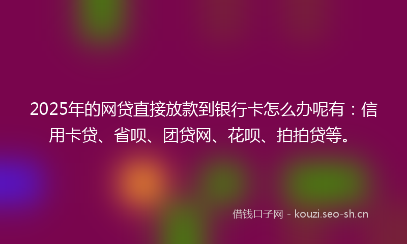 2025年的网贷直接放款到银行卡怎么办呢有：信用卡贷、省呗、团贷网、花呗、拍拍贷等。