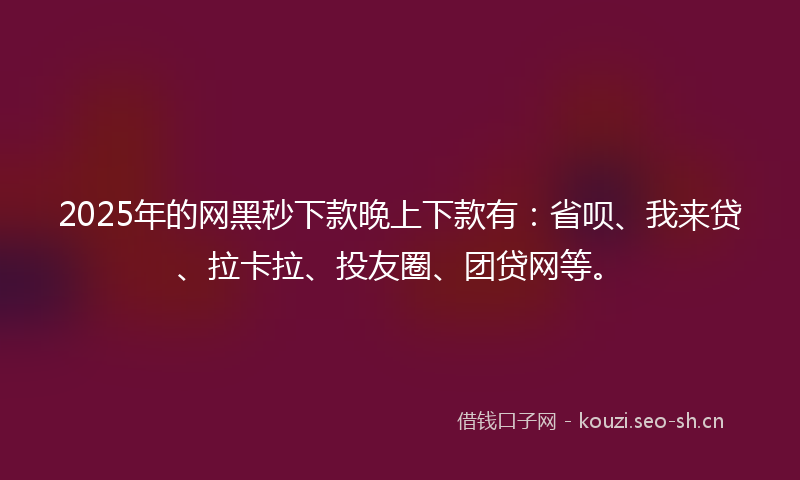 2025年的网黑秒下款晚上下款有：省呗、我来贷、拉卡拉、投友圈、团贷网等。
