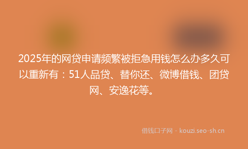 2025年的网贷申请频繁被拒急用钱怎么办多久可以重新有:51人品贷、替你还、微博借钱、团贷网、安逸花等。