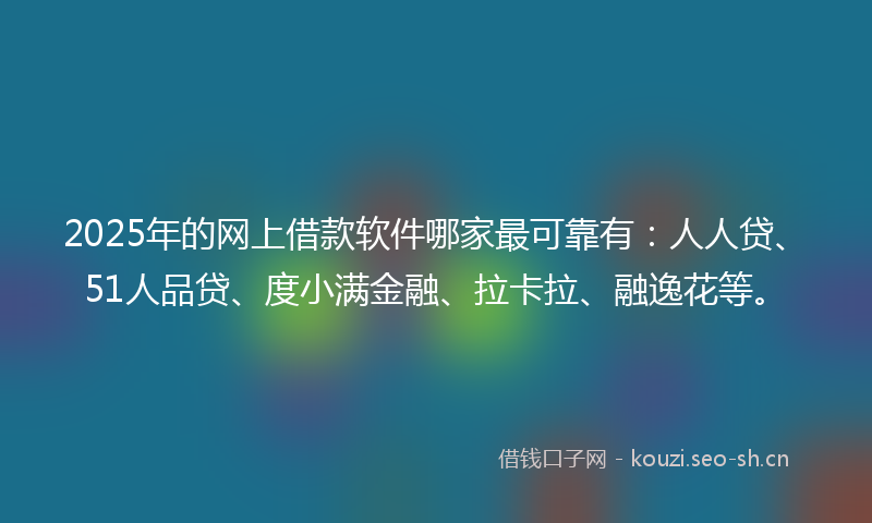2025年的网上借款软件哪家最可靠有：人人贷、51人品贷、度小满金融、拉卡拉、融逸花等。