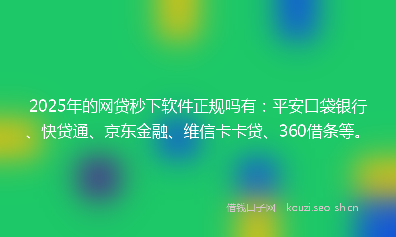 2025年的网贷秒下软件正规吗有：平安口袋银行、快贷通、京东金融、维信卡卡贷、360借条等。