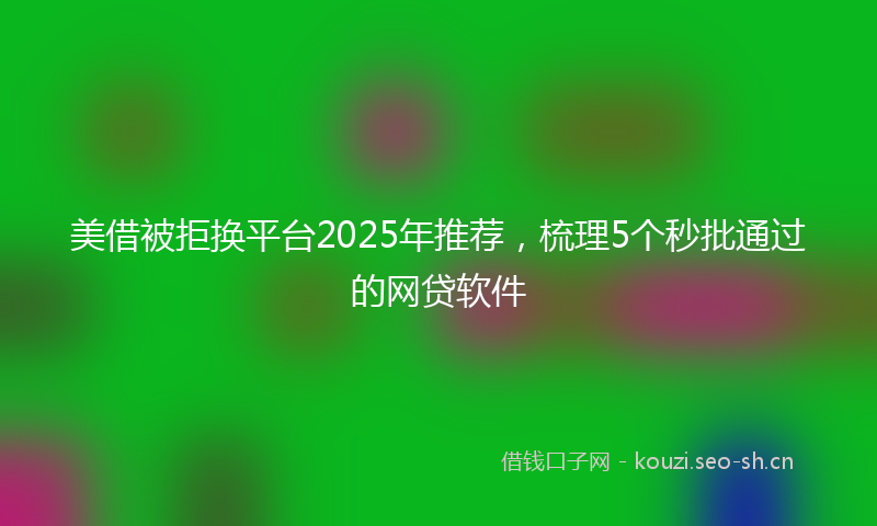 美借被拒换平台2025年推荐，梳理5个秒批通过的网贷软件