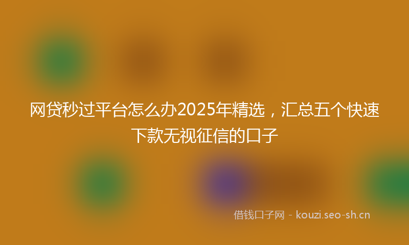 网贷秒过平台怎么办2025年精选，汇总五个快速下款无视征信的口子