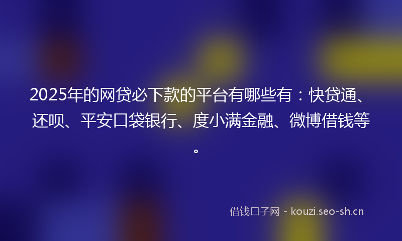 2025年的网贷必下款的平台有哪些有：快贷通、还呗、平安口袋银行、度小满金融、微博借钱等。