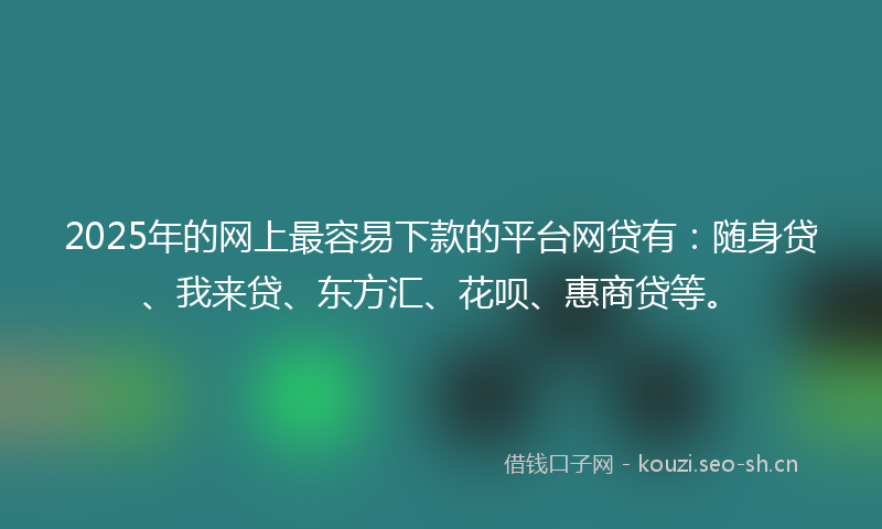 2025年的网上最容易下款的平台网贷有：随身贷、我来贷、东方汇、花呗、惠商贷等。