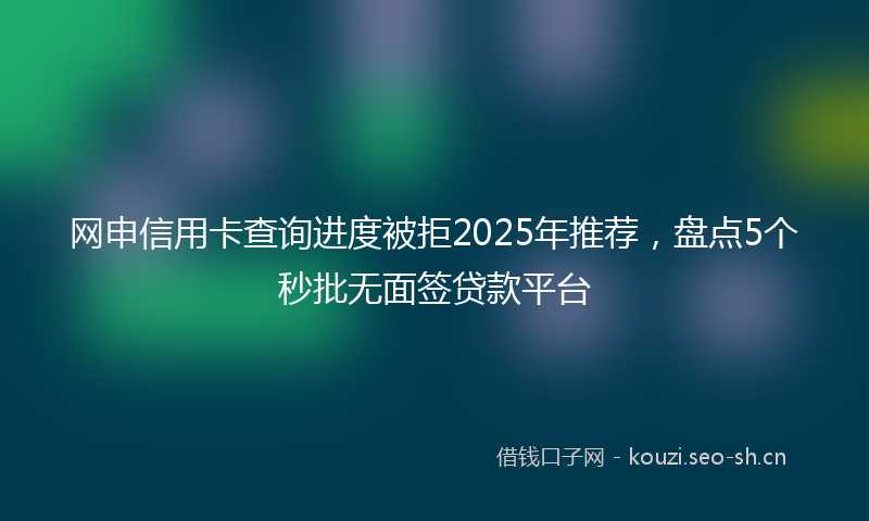 网申信用卡查询进度被拒2025年推荐，盘点5个秒批无面签贷款平台