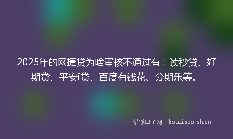2025年的网捷贷为啥审核不通过有：读秒贷、好期贷、平安i贷、百度有钱花、分期乐等。