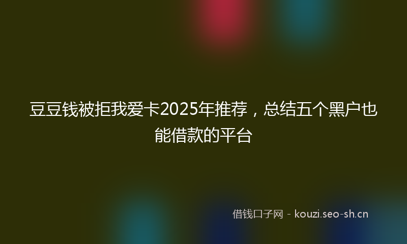 豆豆钱被拒我爱卡2025年推荐，总结五个黑户也能借款的平台