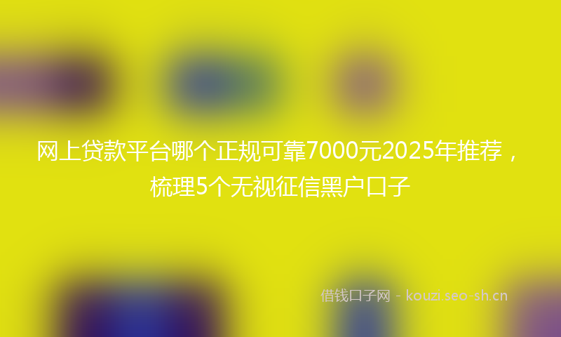 网上贷款平台哪个正规可靠7000元2025年推荐，梳理5个无视征信黑户口子