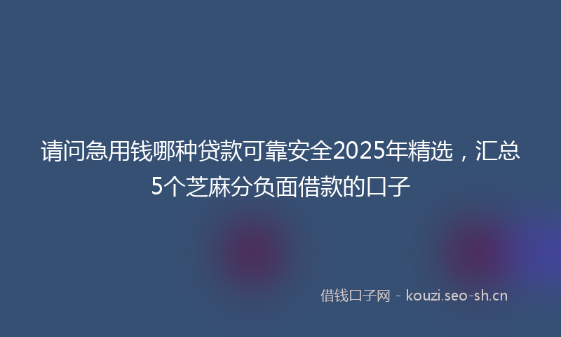 请问急用钱哪种贷款可靠安全2025年精选，汇总5个芝麻分负面借款的口子