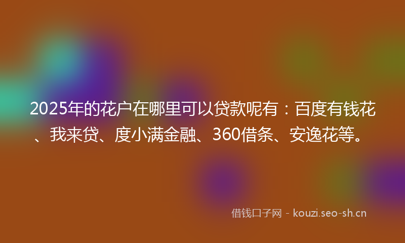 2025年的花户在哪里可以贷款呢有：百度有钱花、我来贷、度小满金融、360借条、安逸花等。