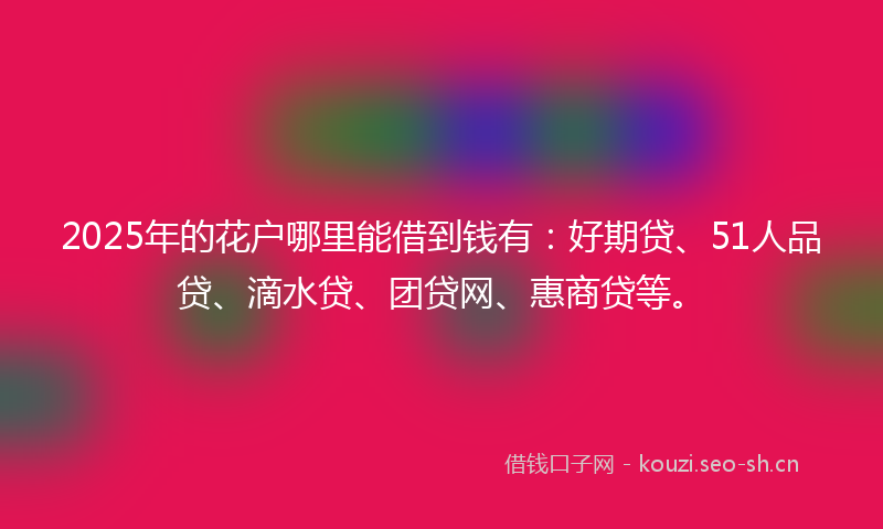 2025年的花户哪里能借到钱有：好期贷、51人品贷、滴水贷、团贷网、惠商贷等。