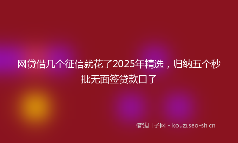 网贷借几个征信就花了2025年精选,归纳五个秒批无面签贷款口子