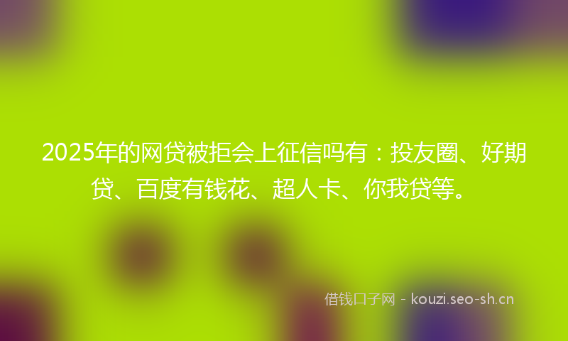 2025年的网贷被拒会上征信吗有：投友圈、好期贷、百度有钱花、超人卡、你我贷等。