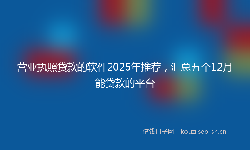 营业执照贷款的软件2025年推荐，汇总五个12月能贷款的平台