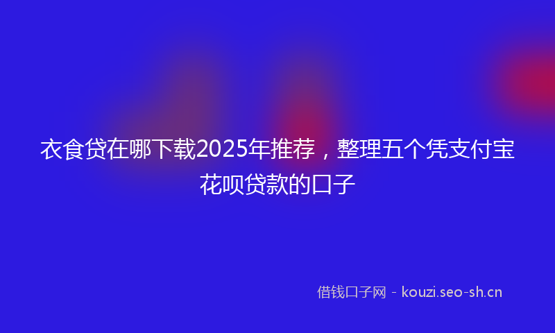 衣食贷在哪下载2025年推荐，整理五个凭支付宝花呗贷款的口子