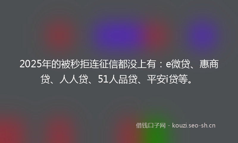 2025年的被秒拒连征信都没上有：e微贷、惠商贷、人人贷、51人品贷、平安i贷等。