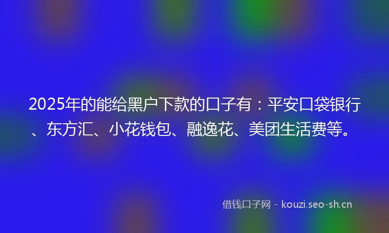 2025年的能给黑户下款的口子有:平安口袋银行、东方汇、小花钱包、融逸花、美团生活费等。