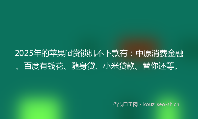 2025年的苹果id贷锁机不下款有：中原消费金融、百度有钱花、随身贷、小米贷款、替你还等。