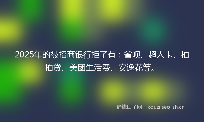 2025年的被招商银行拒了有：省呗、超人卡、拍拍贷、美团生活费、安逸花等。
