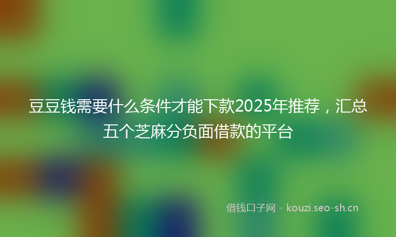 豆豆钱需要什么条件才能下款2025年推荐，汇总五个芝麻分负面借款的平台