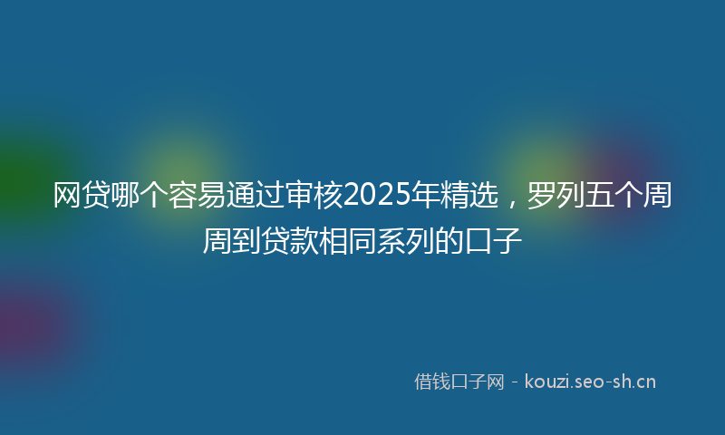 网贷哪个容易通过审核2025年精选，罗列五个周周到贷款相同系列的口子