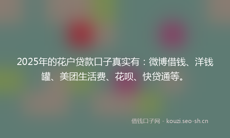 2025年的花户贷款口子真实有：微博借钱、洋钱罐、美团生活费、花呗、快贷通等。