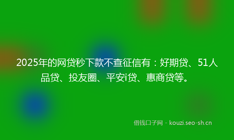 2025年的网贷秒下款不查征信有：好期贷、51人品贷、投友圈、平安i贷、惠商贷等。