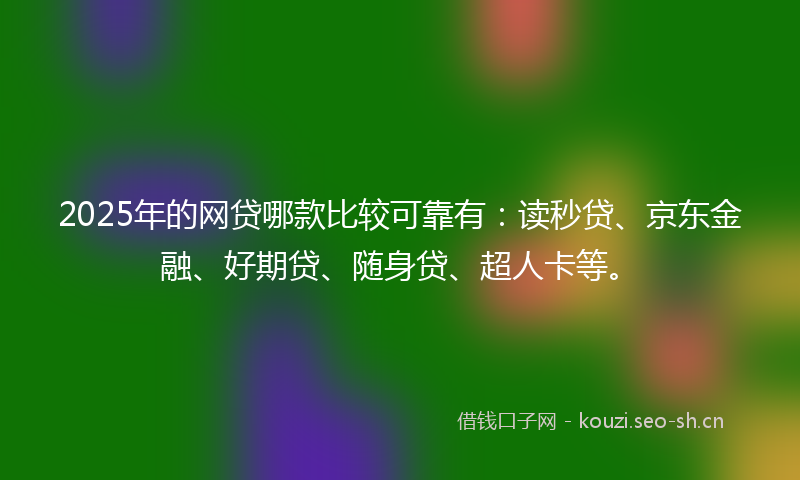 2025年的网贷哪款比较可靠有：读秒贷、京东金融、好期贷、随身贷、超人卡等。