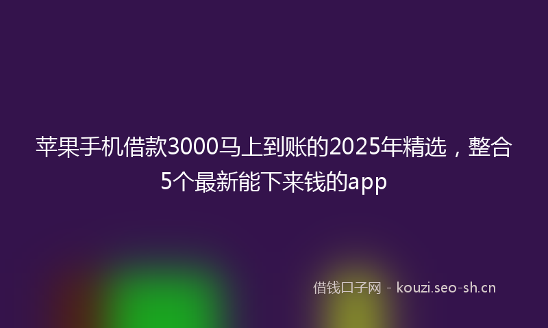苹果手机借款3000马上到账的2025年精选，整合5个最新能下来钱的app