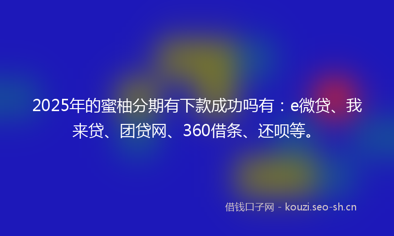 2025年的蜜柚分期有下款成功吗有：e微贷、我来贷、团贷网、360借条、还呗等。